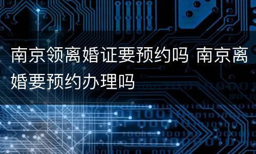 南京领离婚证要预约吗 南京离婚要预约办理吗