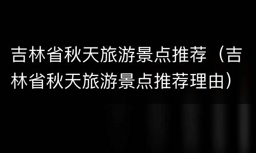 吉林省秋天旅游景点推荐（吉林省秋天旅游景点推荐理由）