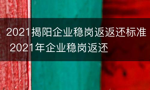 2021揭阳企业稳岗返返还标准 2021年企业稳岗返还
