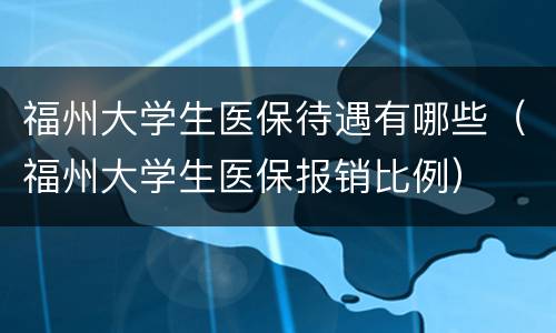福州大学生医保待遇有哪些（福州大学生医保报销比例）