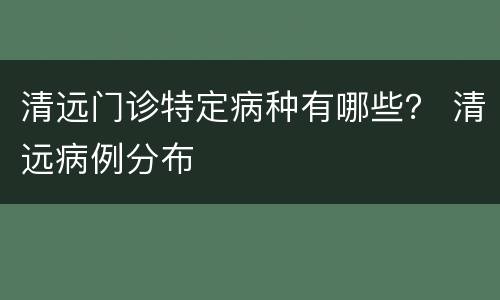 清远门诊特定病种有哪些？ 清远病例分布