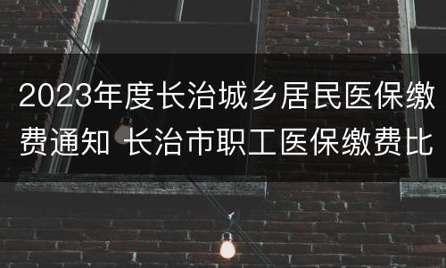 2023年度长治城乡居民医保缴费通知 长治市职工医保缴费比例2020