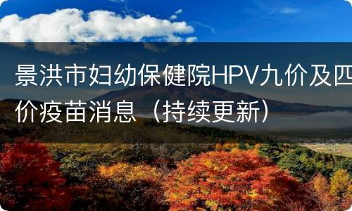 景洪市妇幼保健院HPV九价及四价疫苗消息（持续更新）