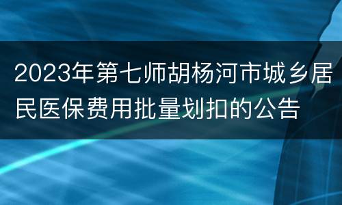 2023年第七师胡杨河市城乡居民医保费用批量划扣的公告