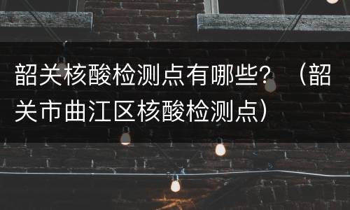韶关核酸检测点有哪些？（韶关市曲江区核酸检测点）