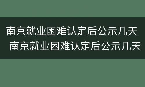 南京就业困难认定后公示几天 南京就业困难认定后公示几天出结果
