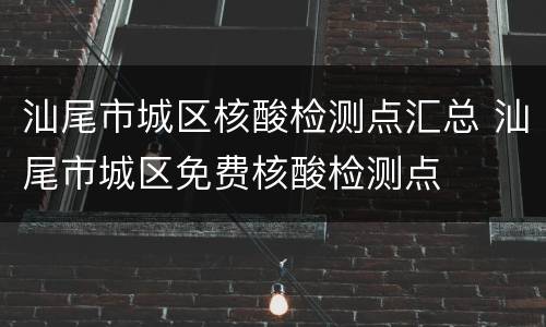 汕尾市城区核酸检测点汇总 汕尾市城区免费核酸检测点