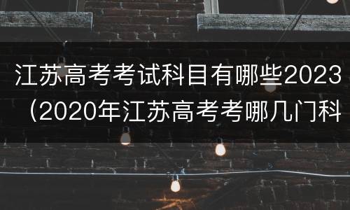 江苏高考考试科目有哪些2023（2020年江苏高考考哪几门科目）