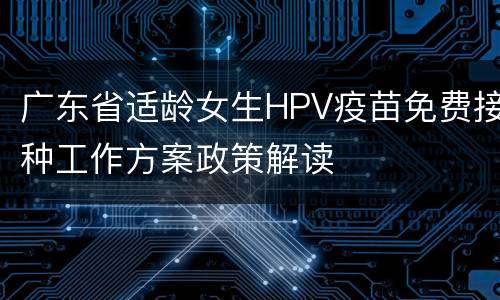 广东省适龄女生HPV疫苗免费接种工作方案政策解读