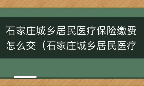 石家庄城乡居民医疗保险缴费怎么交（石家庄城乡居民医疗保险缴费怎么交的）