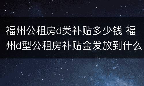 福州公租房d类补贴多少钱 福州d型公租房补贴金发放到什么账户