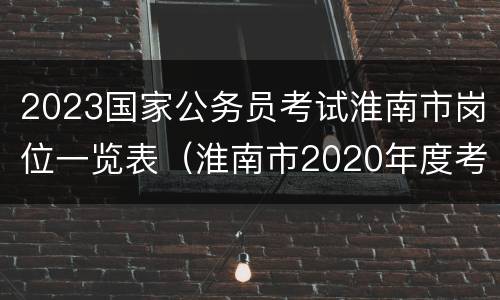 2023国家公务员考试淮南市岗位一览表（淮南市2020年度考试录用公务员职位表）