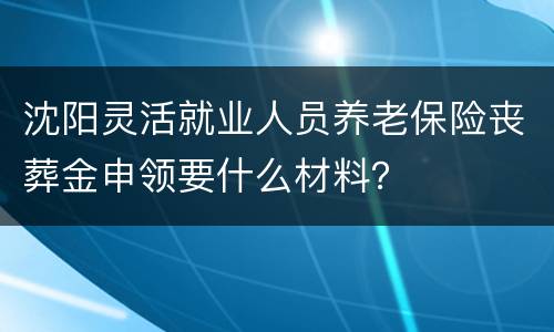 沈阳灵活就业人员养老保险丧葬金申领要什么材料？