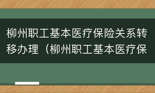 柳州职工基本医疗保险关系转移办理（柳州职工基本医疗保险关系转移办理时间）