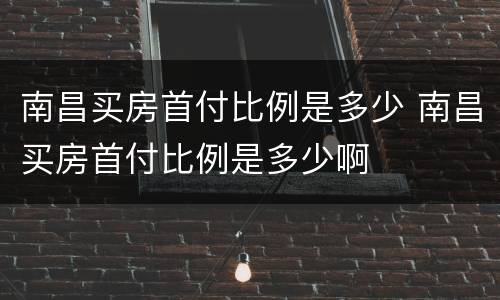 南昌买房首付比例是多少 南昌买房首付比例是多少啊