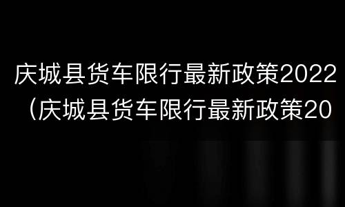 庆城县货车限行最新政策2022（庆城县货车限行最新政策2022规定）