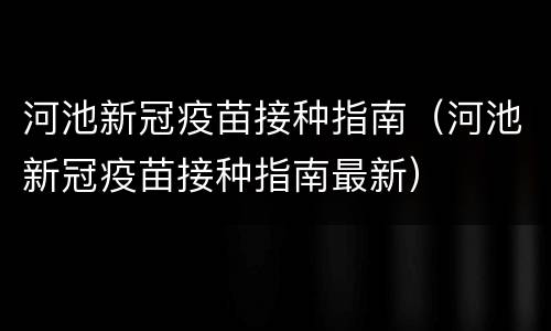 河池新冠疫苗接种指南（河池新冠疫苗接种指南最新）