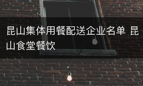 昆山集体用餐配送企业名单 昆山食堂餐饮