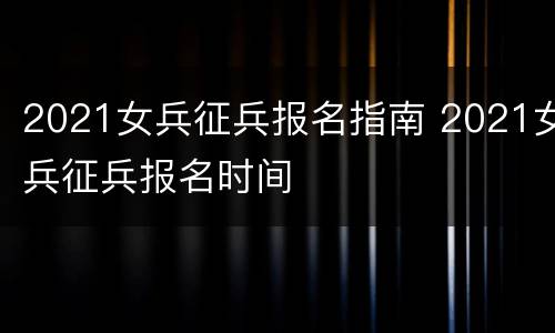 2021女兵征兵报名指南 2021女兵征兵报名时间