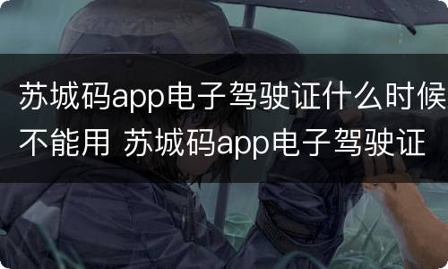 苏城码app电子驾驶证什么时候不能用 苏城码app电子驾驶证什么时候不能用了
