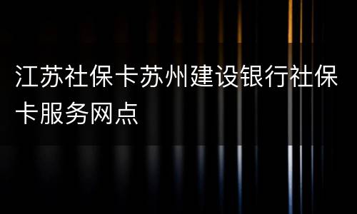 江苏社保卡苏州建设银行社保卡服务网点