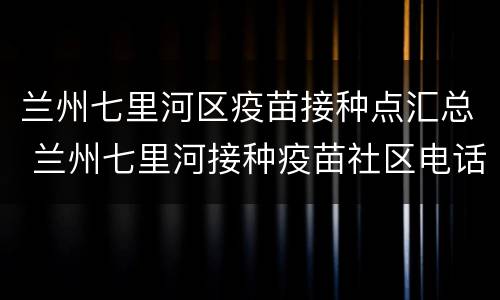 兰州七里河区疫苗接种点汇总 兰州七里河接种疫苗社区电话