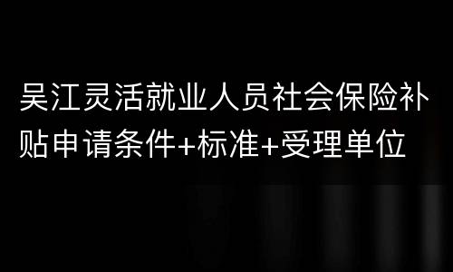 吴江灵活就业人员社会保险补贴申请条件+标准+受理单位