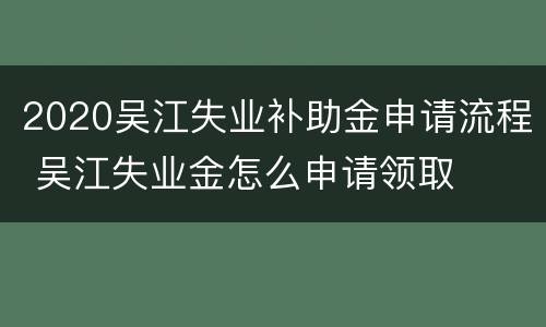 2020吴江失业补助金申请流程 吴江失业金怎么申请领取