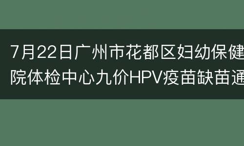 7月22日广州市花都区妇幼保健院体检中心九价HPV疫苗缺苗通知