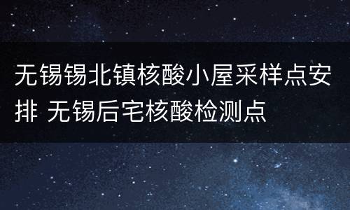 无锡锡北镇核酸小屋采样点安排 无锡后宅核酸检测点