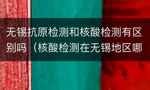 无锡抗原检测和核酸检测有区别吗（核酸检测在无锡地区哪里有检测?）