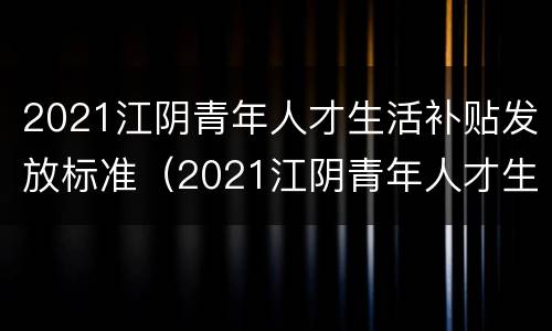 2021江阴青年人才生活补贴发放标准（2021江阴青年人才生活补贴发放标准表）