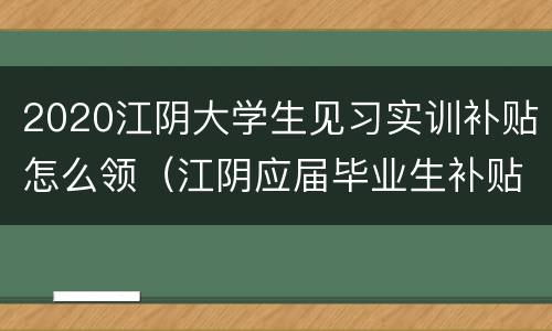 2020江阴大学生见习实训补贴怎么领（江阴应届毕业生补贴）