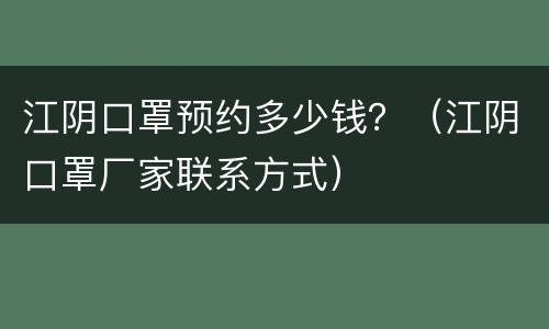 江阴口罩预约多少钱？（江阴口罩厂家联系方式）