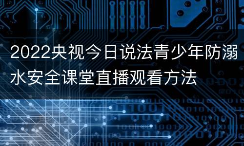 2022央视今日说法青少年防溺水安全课堂直播观看方法
