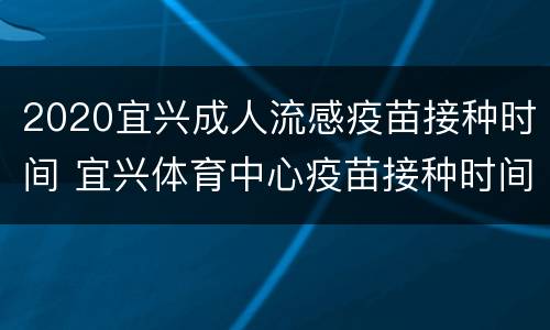 2020宜兴成人流感疫苗接种时间 宜兴体育中心疫苗接种时间