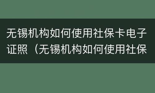 无锡机构如何使用社保卡电子证照（无锡机构如何使用社保卡电子证照办理）