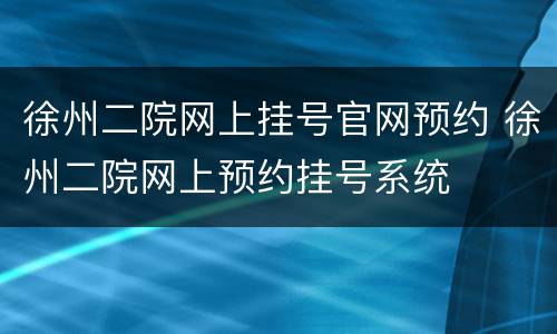 徐州二院网上挂号官网预约 徐州二院网上预约挂号系统