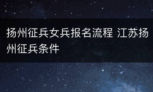 扬州征兵女兵报名流程 江苏扬州征兵条件