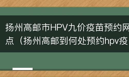 扬州高邮市HPV九价疫苗预约网点（扬州高邮到何处预约hpv疫苗）