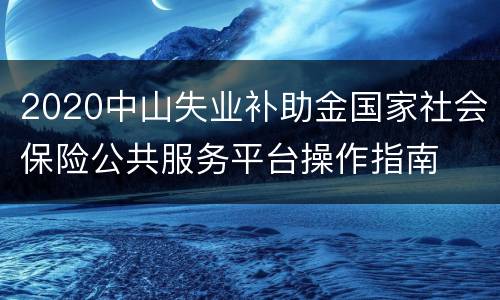 2020中山失业补助金国家社会保险公共服务平台操作指南