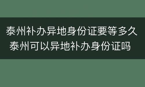 泰州补办异地身份证要等多久 泰州可以异地补办身份证吗