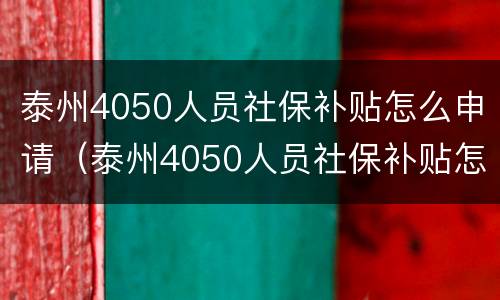 泰州4050人员社保补贴怎么申请（泰州4050人员社保补贴怎么申请的）