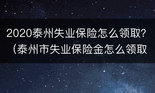 2020泰州失业保险怎么领取？（泰州市失业保险金怎么领取）