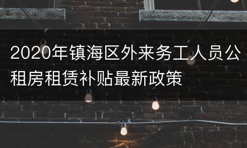 2020年镇海区外来务工人员公租房租赁补贴最新政策