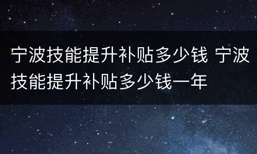 宁波技能提升补贴多少钱 宁波技能提升补贴多少钱一年