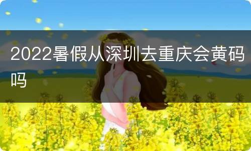 2022暑假从深圳去重庆会黄码吗