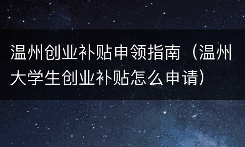 温州创业补贴申领指南（温州大学生创业补贴怎么申请）