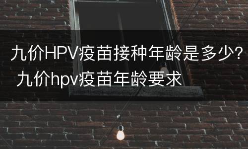 九价HPV疫苗接种年龄是多少？ 九价hpv疫苗年龄要求