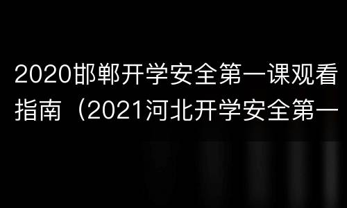 2020邯郸开学安全第一课观看指南（2021河北开学安全第一课）